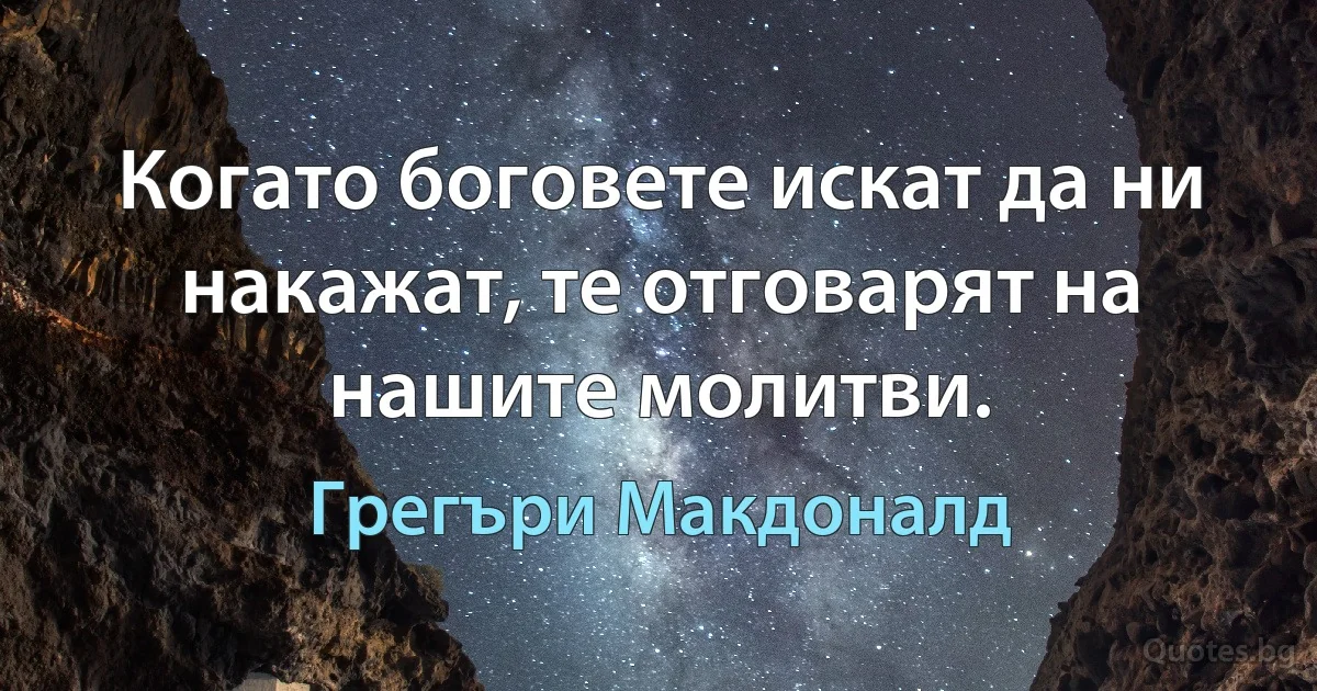 Когато боговете искат да ни накажат, те отговарят на нашите молитви. (Грегъри Макдоналд)