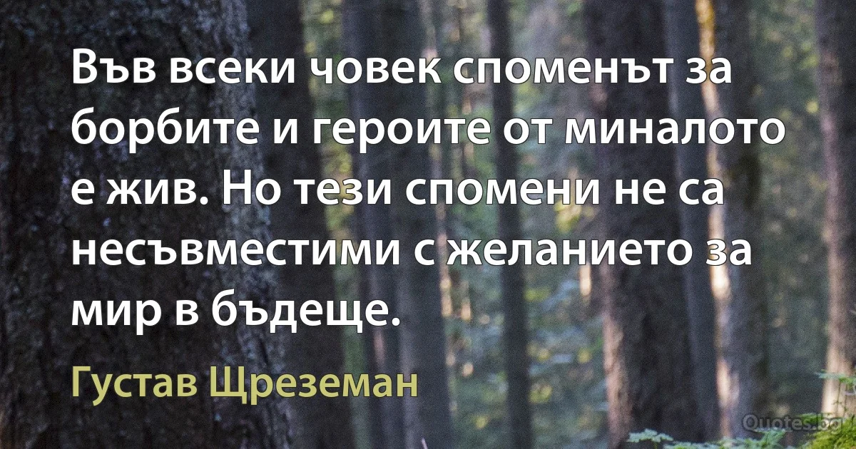 Във всеки човек споменът за борбите и героите от миналото е жив. Но тези спомени не са несъвместими с желанието за мир в бъдеще. (Густав Щреземан)