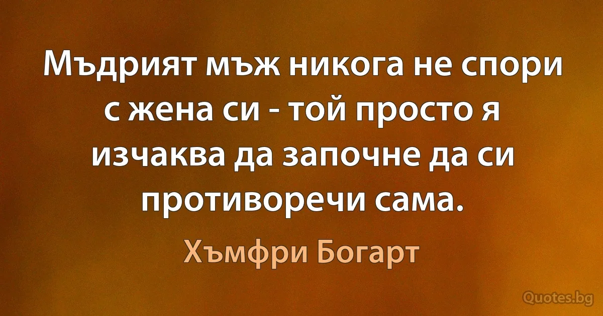 Мъдрият мъж никога не спори с жена си - той просто я изчаква да започне да си противоречи сама. (Хъмфри Богарт)