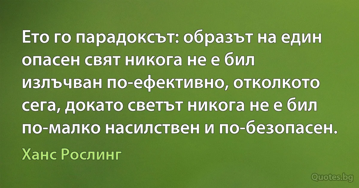 Ето го парадоксът: образът на един опасен свят никога не е бил излъчван по-ефективно, отколкото сега, докато светът никога не е бил по-малко насилствен и по-безопасен. (Ханс Рослинг)