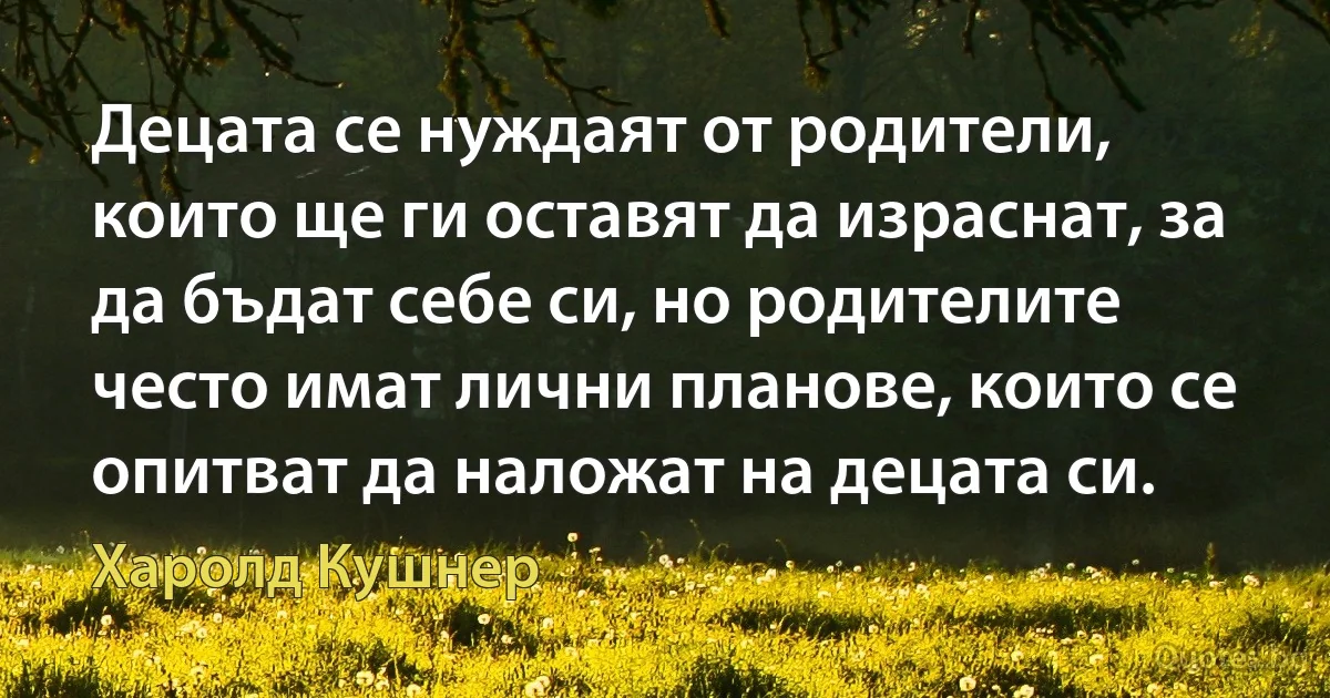 Децата се нуждаят от родители, които ще ги оставят да израснат, за да бъдат себе си, но родителите често имат лични планове, които се опитват да наложат на децата си. (Харолд Кушнер)