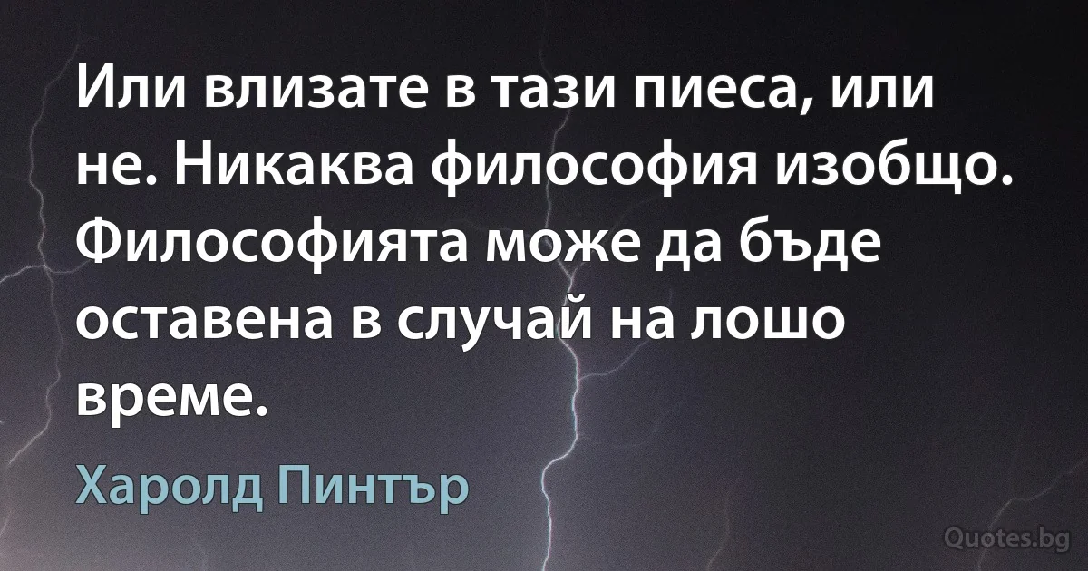 Или влизате в тази пиеса, или не. Никаква философия изобщо. Философията може да бъде оставена в случай на лошо време. (Харолд Пинтър)