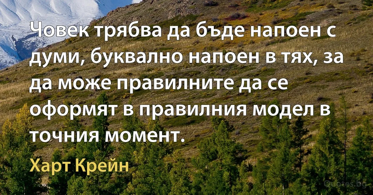 Човек трябва да бъде напоен с думи, буквално напоен в тях, за да може правилните да се оформят в правилния модел в точния момент. (Харт Крейн)