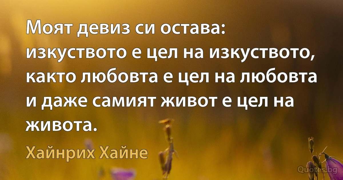 Моят девиз си остава: изкуството е цел на изкуството, както любовта е цел на любовта и даже самият живот е цел на живота. (Хайнрих Хайне)