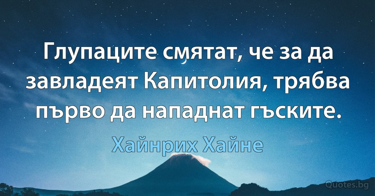 Глупаците смятат, че за да завладеят Капитолия, трябва първо да нападнат гъските. (Хайнрих Хайне)