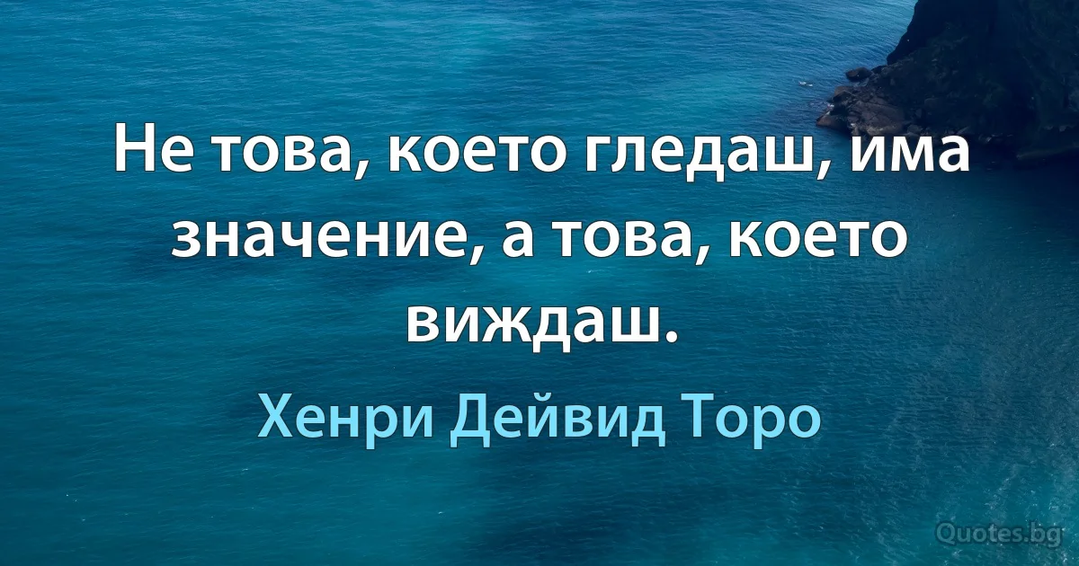 Не това, което гледаш, има значение, а това, което виждаш. (Хенри Дейвид Торо)