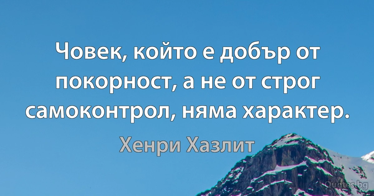 Човек, който е добър от покорност, а не от строг самоконтрол, няма характер. (Хенри Хазлит)