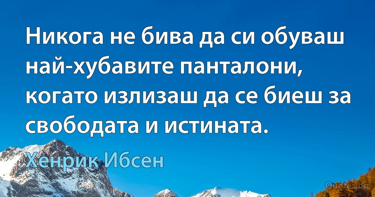 Никога не бива да си обуваш най-хубавите панталони, когато излизаш да се биеш за свободата и истината. (Хенрик Ибсен)