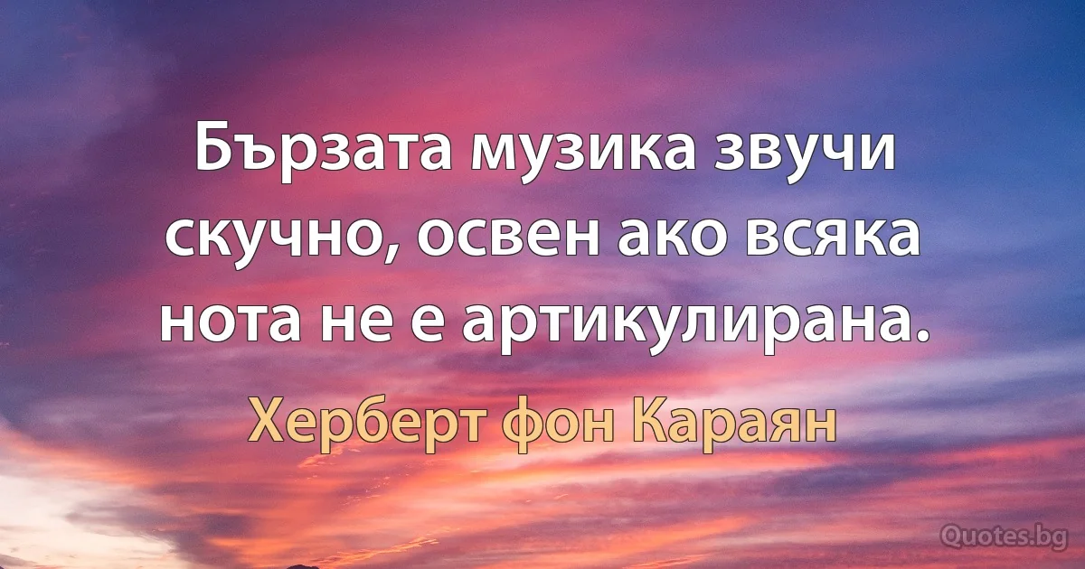 Бързата музика звучи скучно, освен ако всяка нота не е артикулирана. (Херберт фон Караян)