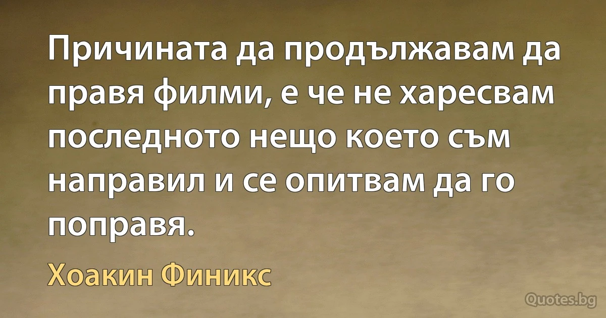 Причината да продължавам да правя филми, е че не харесвам последното нещо което съм направил и се опитвам да го поправя. (Хоакин Финикс)