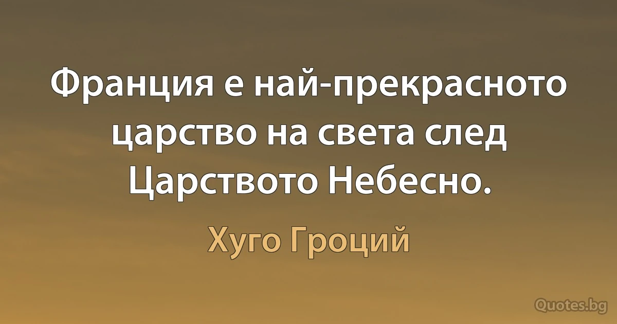 Франция е най-прекрасното царство на света след Царството Небесно. (Хуго Гроций)