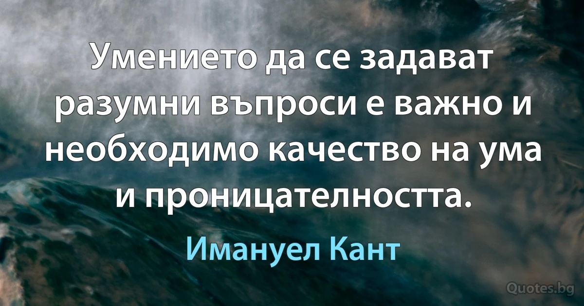 Умението да се задават разумни въпроси е важно и необходимо качество на ума и проницателността. (Имануел Кант)