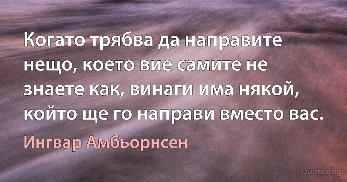 Когато трябва да направите нещо, което вие самите не знаете как, винаги има някой, който ще го направи вместо вас. (Ингвар Амбьорнсен)