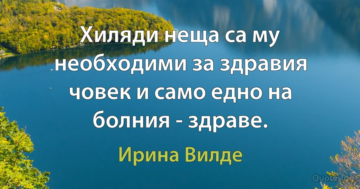 Хиляди неща са му необходими за здравия човек и само едно на болния - здраве. (Ирина Вилде)