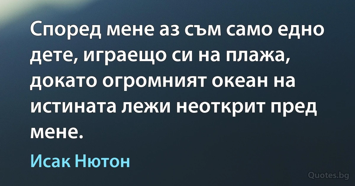 Според мене аз съм само едно дете, играещо си на плажа, докато огромният океан на истината лежи неоткрит пред мене. (Исак Нютон)