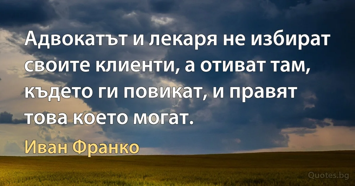 Адвокатът и лекаря не избират своите клиенти, а отиват там, където ги повикат, и правят това което могат. (Иван Франко)