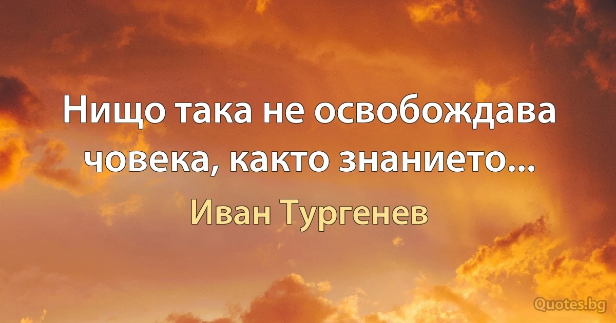 Нищо така не освобождава човека, както знанието... (Иван Тургенев)