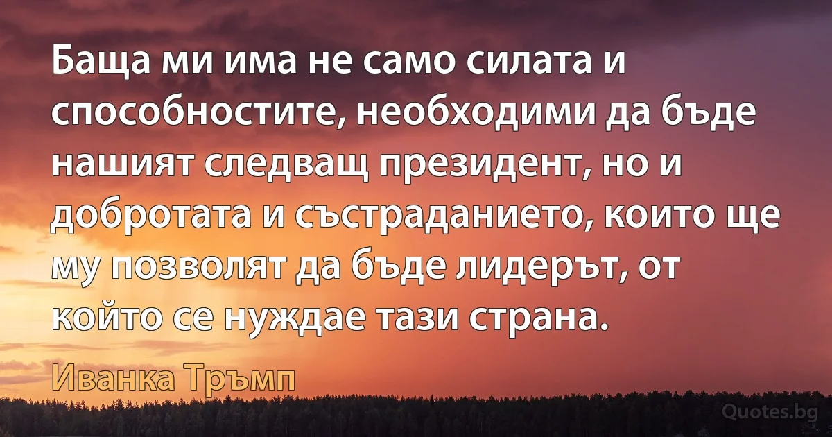 Баща ми има не само силата и способностите, необходими да бъде нашият следващ президент, но и добротата и състраданието, които ще му позволят да бъде лидерът, от който се нуждае тази страна. (Иванка Тръмп)