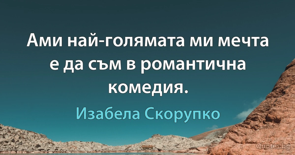 Ами най-голямата ми мечта е да съм в романтична комедия. (Изабела Скорупко)