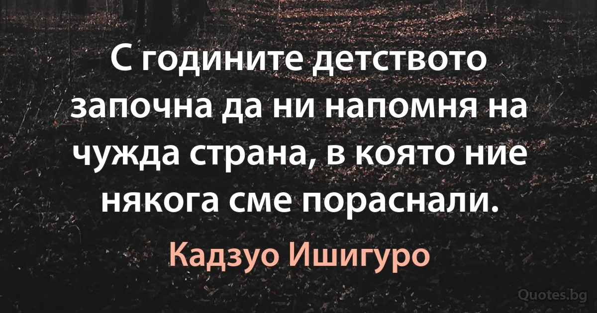 С годините детството започна да ни напомня на чужда страна, в която ние някога сме пораснали. (Кадзуо Ишигуро)