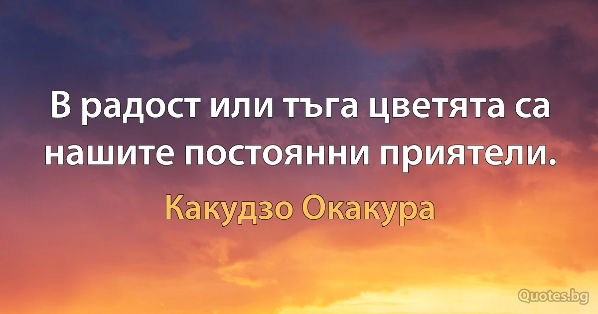 В радост или тъга цветята са нашите постоянни приятели. (Какудзо Окакура)