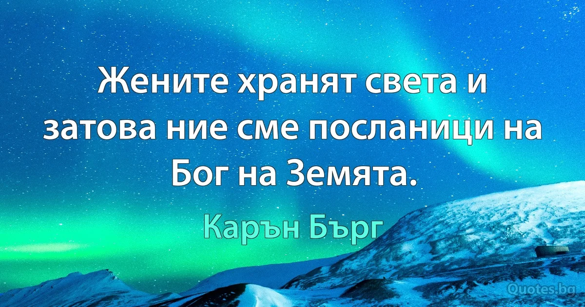 Жените хранят света и затова ние сме посланици на Бог на Земята. (Карън Бърг)