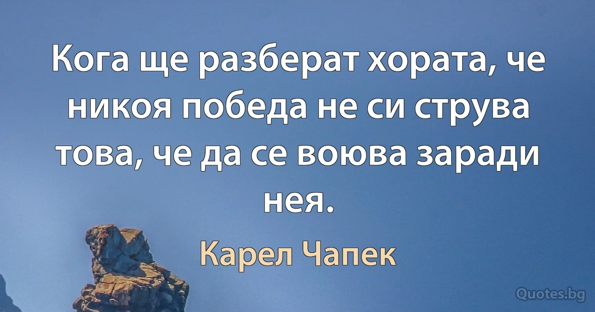 Кога ще разберат хората, че никоя победа не си струва това, че да се воюва заради нея. (Карел Чапек)