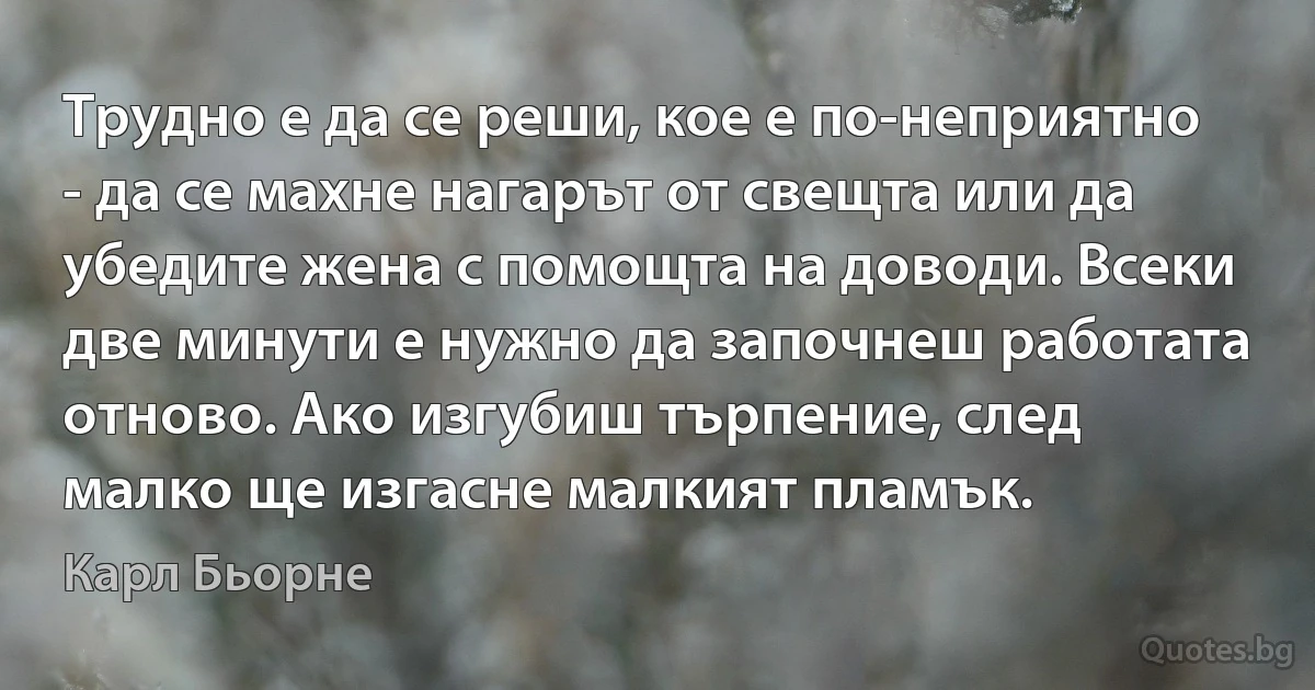 Трудно е да се реши, кое е по-неприятно - да се махне нагарът от свещта или да убедите жена с помощта на доводи. Всеки две минути е нужно да започнеш работата отново. Ако изгубиш търпение, след малко ще изгасне малкият пламък. (Карл Бьорне)