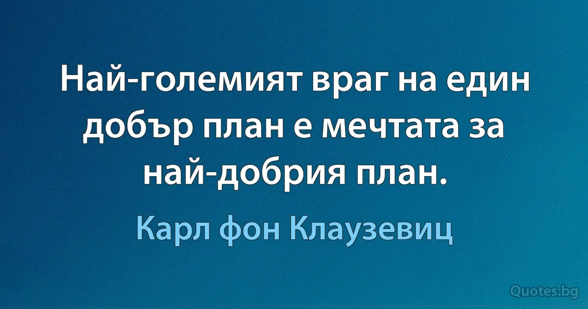 Най-големият враг на един добър план е мечтата за най-добрия план. (Карл фон Клаузевиц)