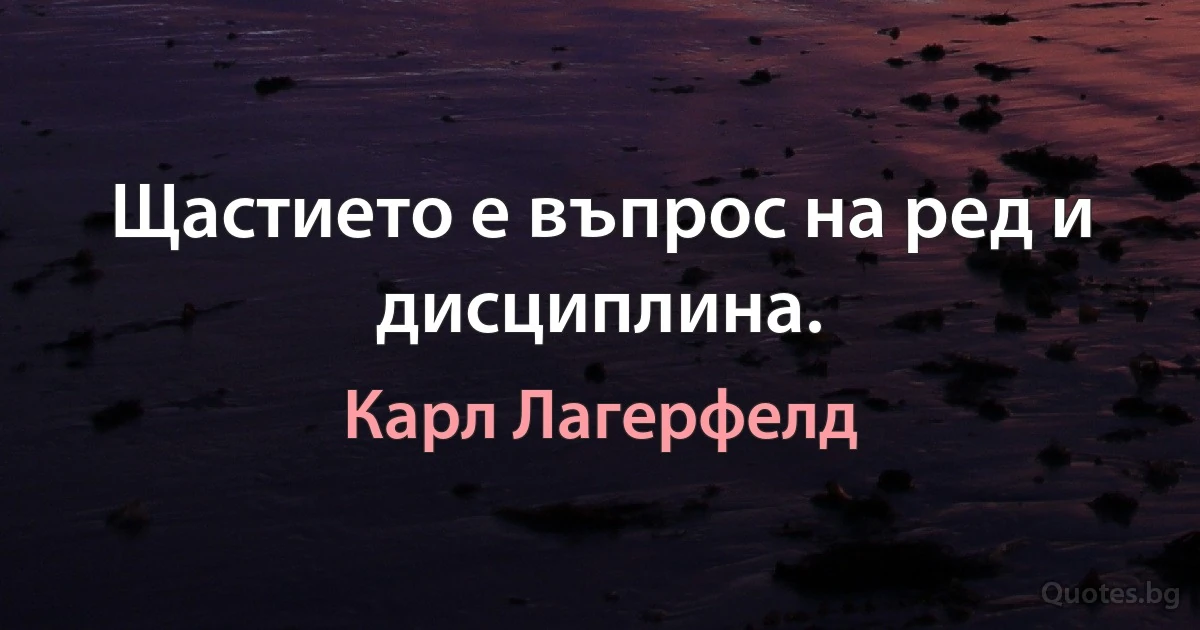 Щастието е въпрос на ред и дисциплина. (Карл Лагерфелд)