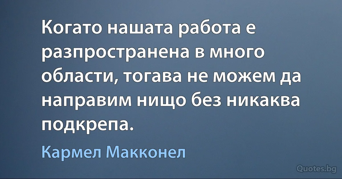 Когато нашата работа е разпространена в много области, тогава не можем да направим нищо без никаква подкрепа. (Кармел Макконел)