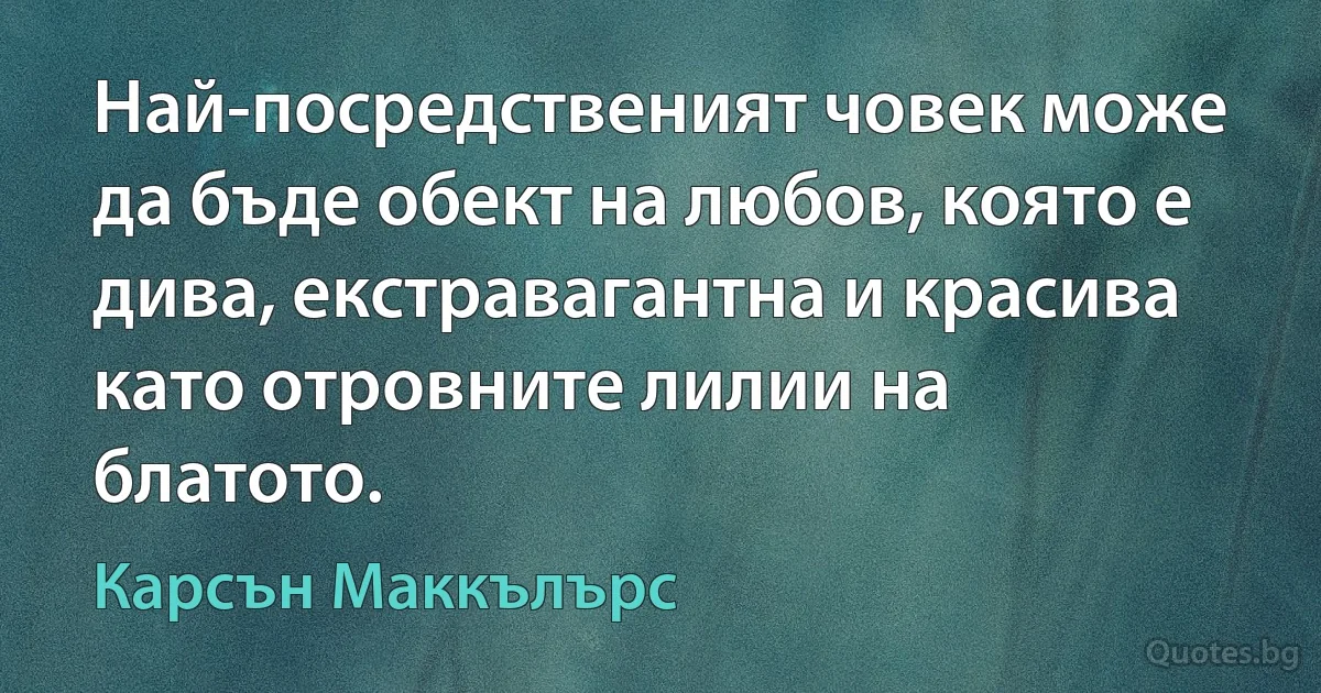 Най-посредственият човек може да бъде обект на любов, която е дива, екстравагантна и красива като отровните лилии на блатото. (Карсън Маккълърс)