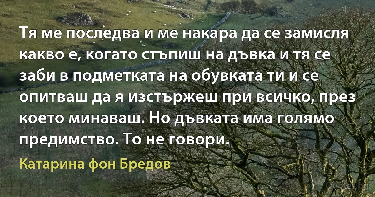 Тя ме последва и ме накара да се замисля какво е, когато стъпиш на дъвка и тя се заби в подметката на обувката ти и се опитваш да я изстържеш при всичко, през което минаваш. Но дъвката има голямо предимство. То не говори. (Катарина фон Бредов)