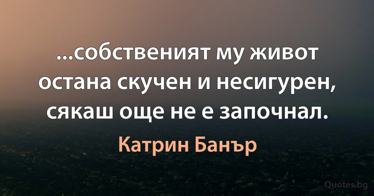 ...собственият му живот остана скучен и несигурен, сякаш още не е започнал. (Катрин Банър)