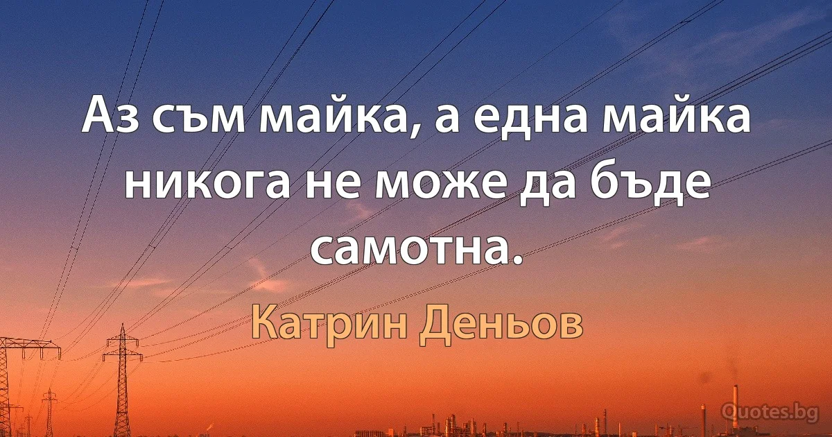 Аз съм майка, а една майка никога не може да бъде самотна. (Катрин Деньов)