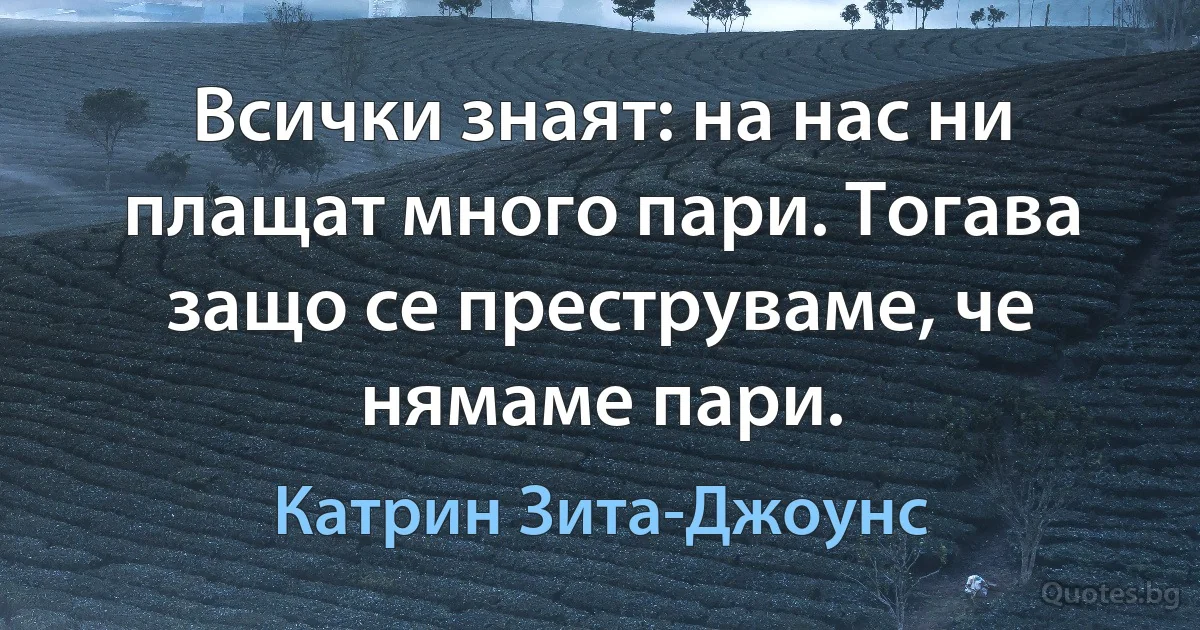 Всички знаят: на нас ни плащат много пари. Тогава защо се преструваме, че нямаме пари. (Катрин Зита-Джоунс)