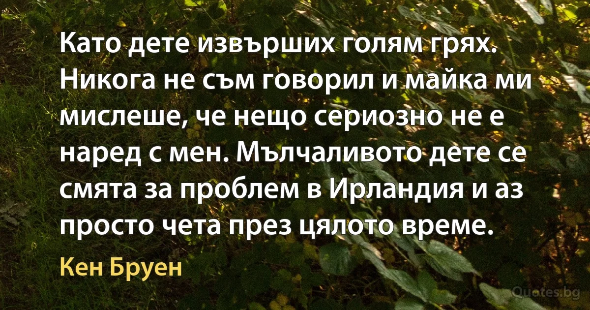 Като дете извърших голям грях. Никога не съм говорил и майка ми мислеше, че нещо сериозно не е наред с мен. Мълчаливото дете се смята за проблем в Ирландия и аз просто чета през цялото време. (Кен Бруен)