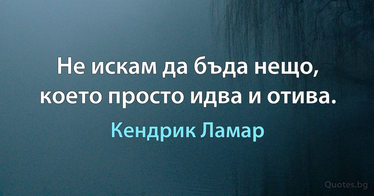 Не искам да бъда нещо, което просто идва и отива. (Кендрик Ламар)