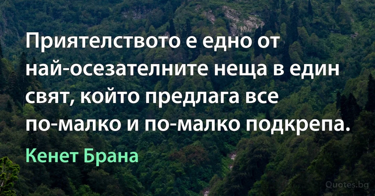 Приятелството е едно от най-осезателните неща в един свят, който предлага все по-малко и по-малко подкрепа. (Кенет Брана)