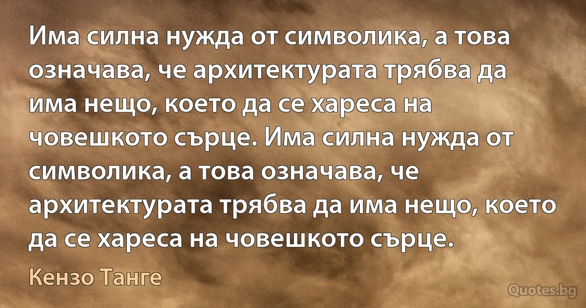 Има силна нужда от символика, а това означава, че архитектурата трябва да има нещо, което да се хареса на човешкото сърце. Има силна нужда от символика, а това означава, че архитектурата трябва да има нещо, което да се хареса на човешкото сърце. (Кензо Танге)