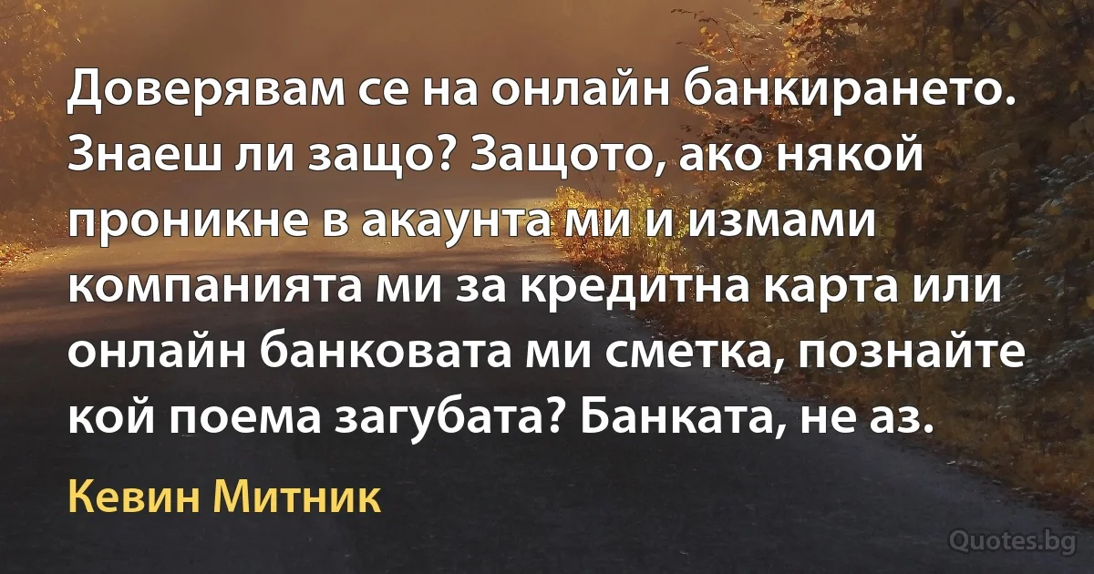 Доверявам се на онлайн банкирането. Знаеш ли защо? Защото, ако някой проникне в акаунта ми и измами компанията ми за кредитна карта или онлайн банковата ми сметка, познайте кой поема загубата? Банката, не аз. (Кевин Митник)