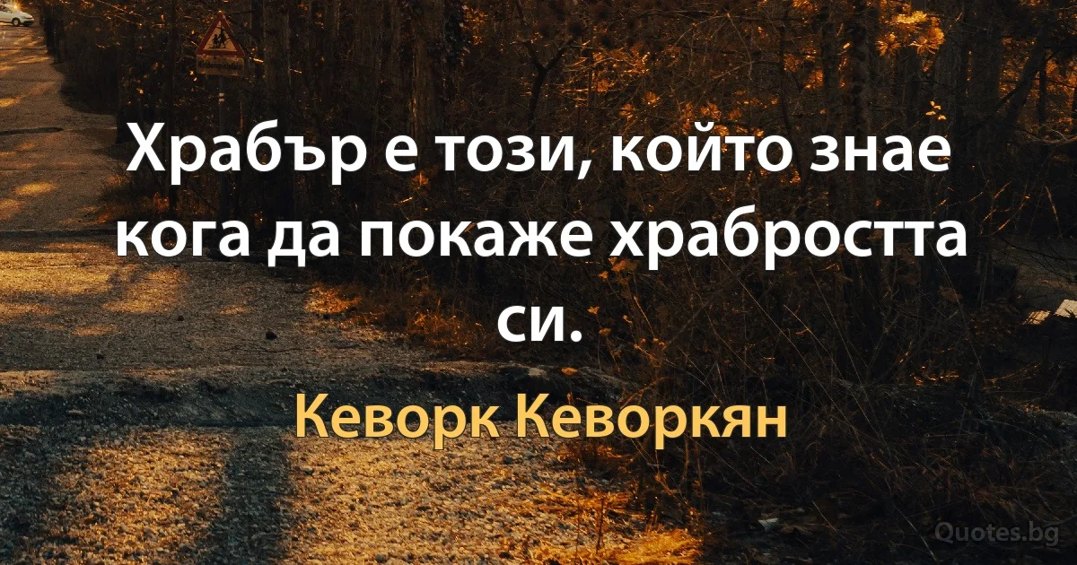 Храбър е този, който знае кога да покаже храбростта си. (Кеворк Кеворкян)