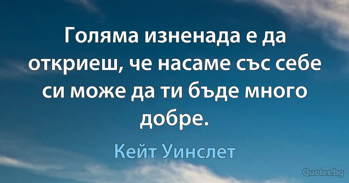 Голяма изненада е да откриеш, че насаме със себе си може да ти бъде много добре. (Кейт Уинслет)