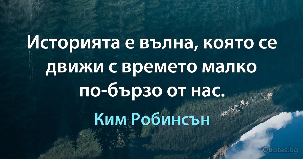 Историята е вълна, която се движи с времето малко по-бързо от нас. (Ким Робинсън)