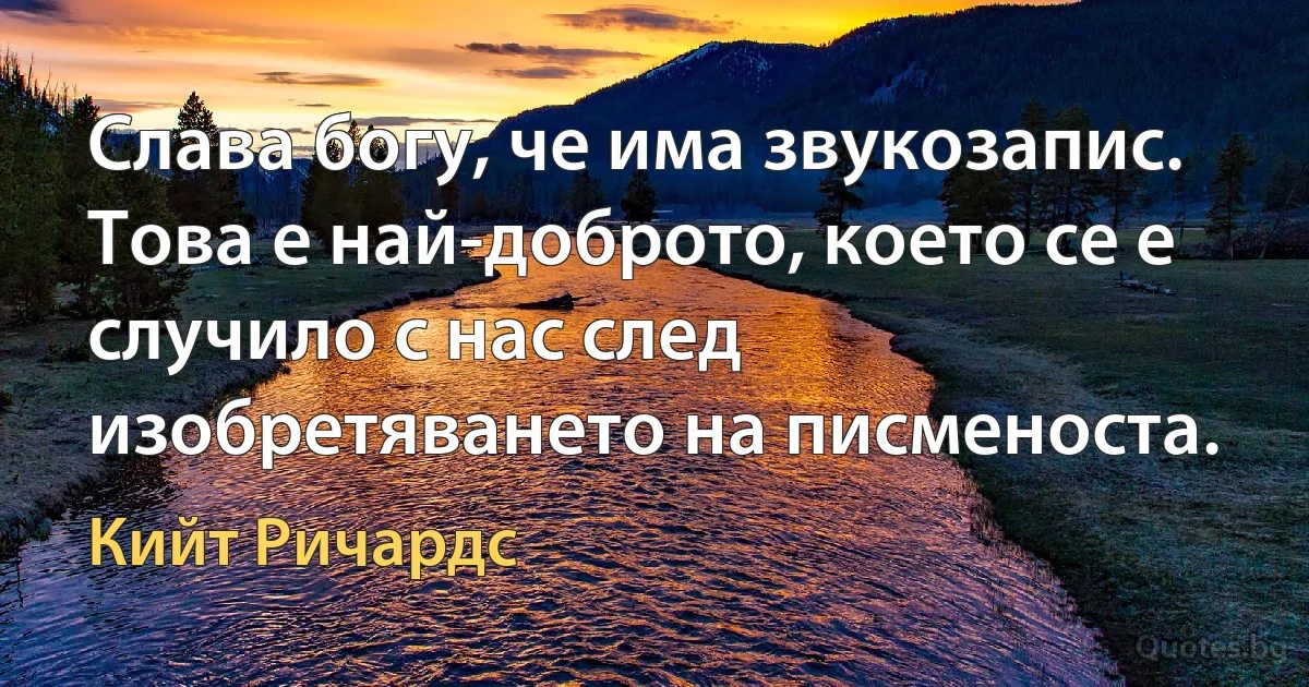 Слава богу, че има звукозапис. Това е най-доброто, което се е случило с нас след изобретяването на писменоста. (Кийт Ричардс)