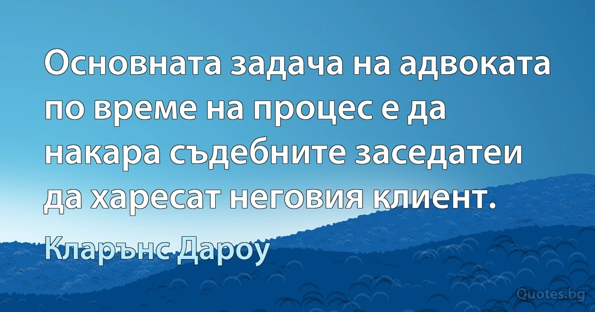 Основната задача на адвоката по време на процес е да накара съдебните заседатеи да харесат неговия клиент. (Кларънс Дароу)