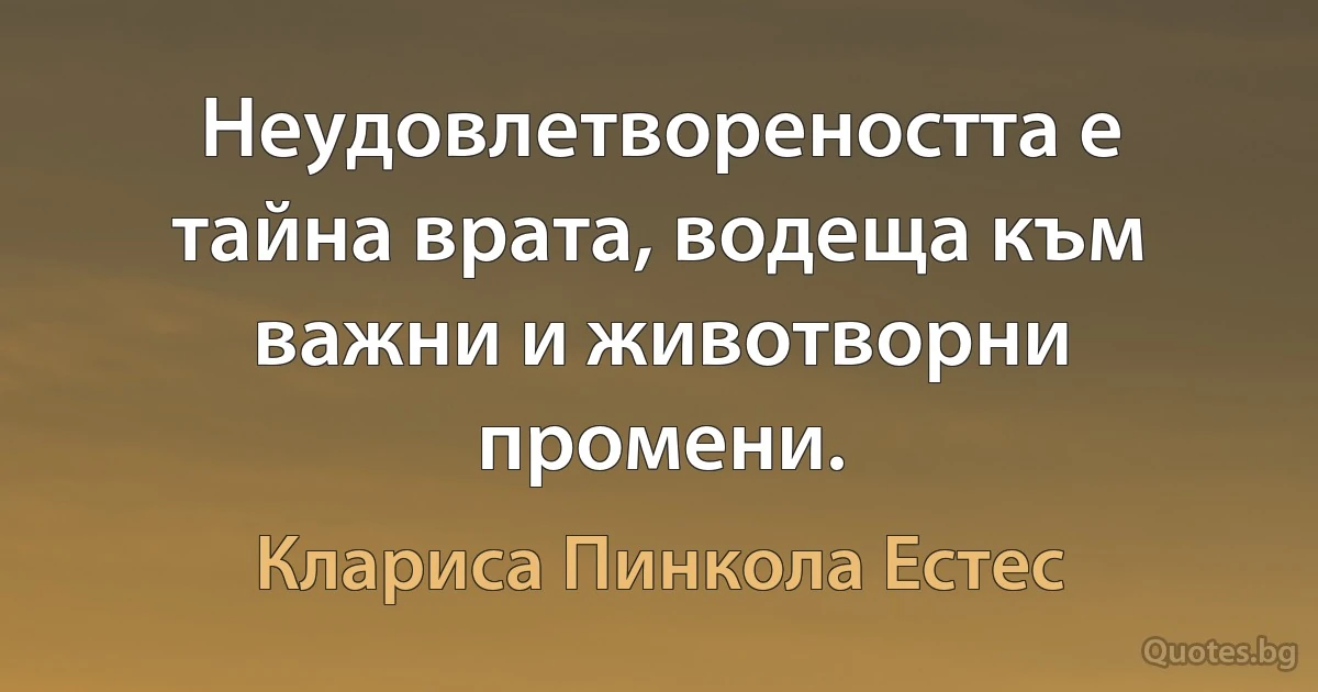 Неудовлетвореността е тайна врата, водеща към важни и животворни промени. (Клариса Пинкола Естес)