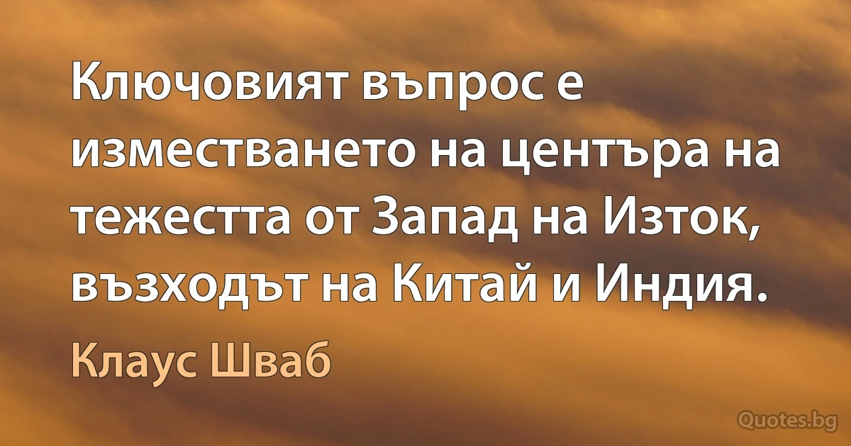 Ключовият въпрос е изместването на центъра на тежестта от Запад на Изток, възходът на Китай и Индия. (Клаус Шваб)