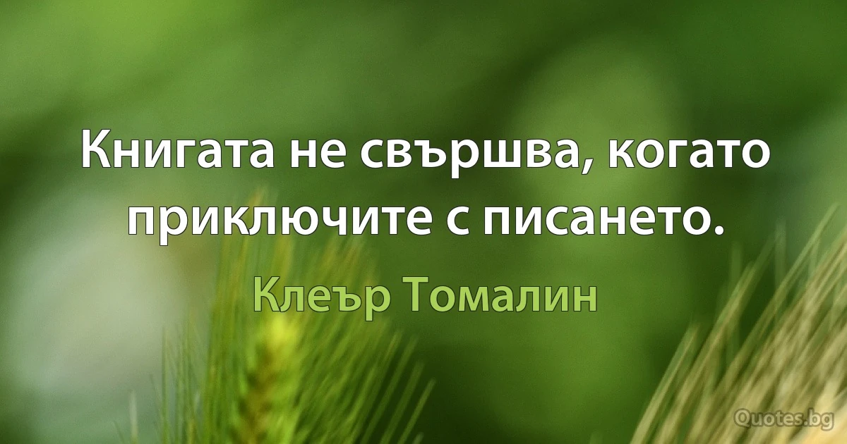 Книгата не свършва, когато приключите с писането. (Клеър Томалин)