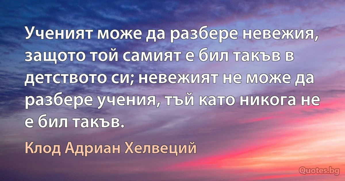 Ученият може да разбере невежия, защото той самият е бил такъв в детството си; невежият не може да разбере учения, тъй като никога не е бил такъв. (Клод Адриан Хелвеций)